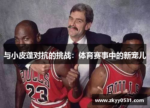 与小皮蓬对抗的挑战：体育赛事中的新宠儿