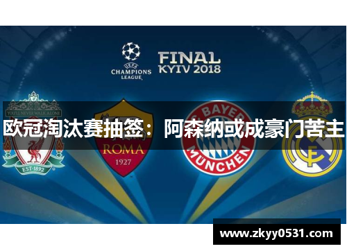 欧冠淘汰赛抽签：阿森纳或成豪门苦主